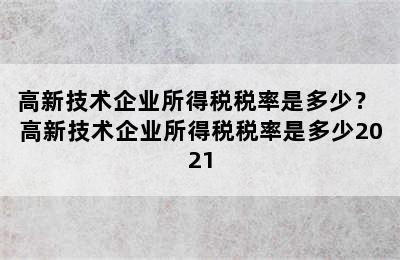 高新技术企业所得税税率是多少？ 高新技术企业所得税税率是多少2021